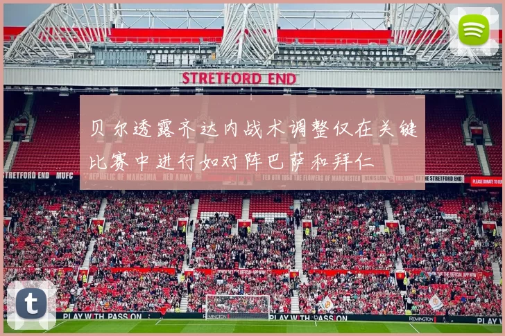 贝尔透露齐达内战术调整仅在关键比赛中进行如对阵巴萨和拜仁