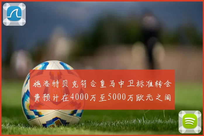 施洛特贝克符合皇马中卫标准转会费预计在4000万至5000万欧元之间