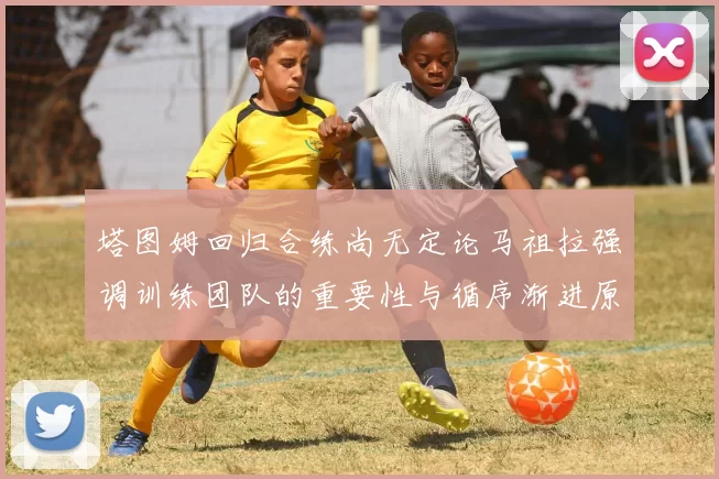 塔图姆回归合练尚无定论马祖拉强调训练团队的重要性与循序渐进原则