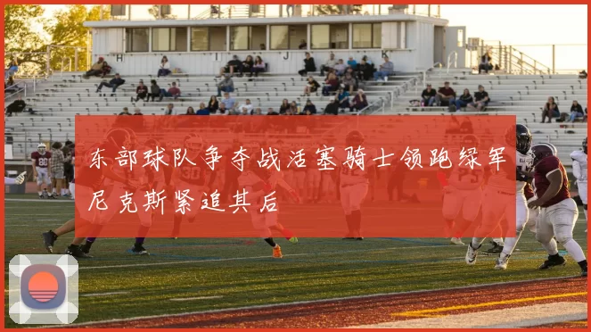 东部球队争夺战活塞骑士领跑绿军尼克斯紧追其后