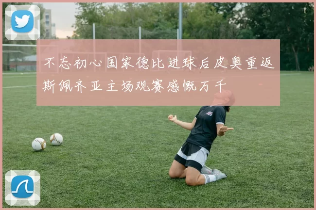 不忘初心国家德比进球后皮奥重返斯佩齐亚主场观赛感慨万千