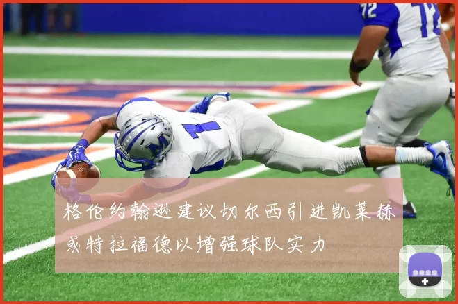 格伦约翰逊建议切尔西引进凯莱赫或特拉福德以增强球队实力