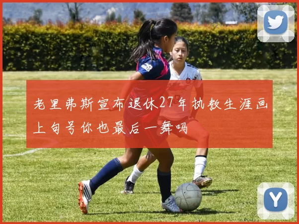 老里弗斯宣布退休27年执教生涯画上句号你也最后一舞吗