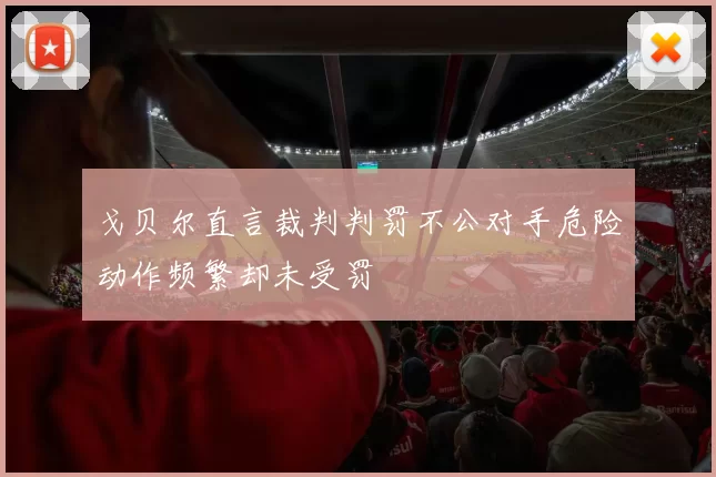 戈贝尔直言裁判判罚不公对手危险动作频繁却未受罚