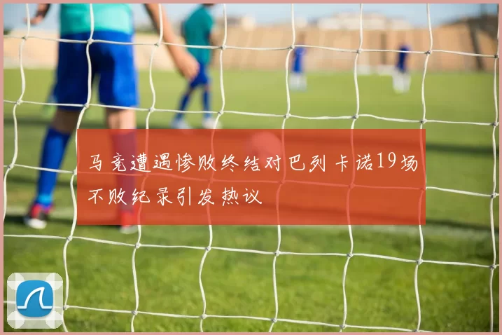 马竞遭遇惨败终结对巴列卡诺19场不败纪录引发热议