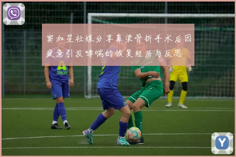 窦加星社媒分享鼻梁骨折手术后因疲惫引发哮喘的恢复经历与反思