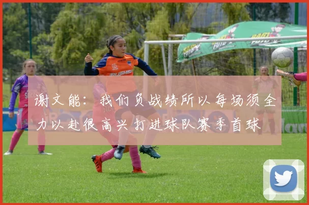 谢文能：我们负战绩所以每场须全力以赴很高兴打进球队赛季首球