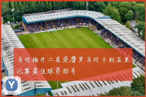 马伦梅开二度荣膺罗马对卡利亚里比赛最佳球员称号