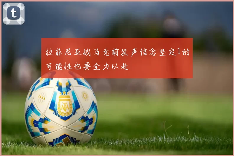 拉菲尼亚战马竞前发声信念坚定1的可能性也要全力以赴