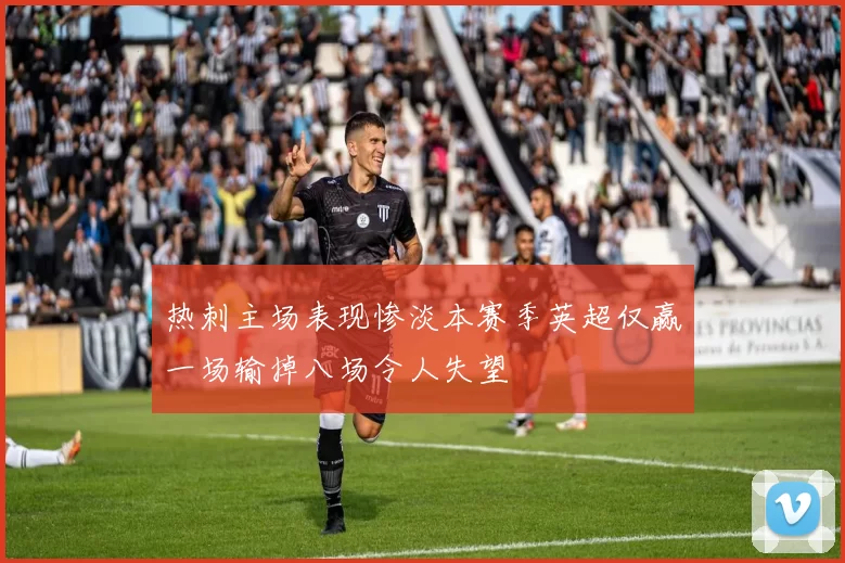 热刺主场表现惨淡本赛季英超仅赢一场输掉八场令人失望