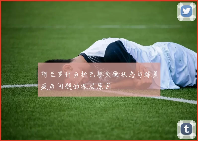 阿兰罗什分析巴黎失衡状态与球员疲劳问题的深层原因