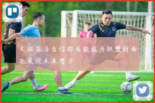 文班亚马自信称或能成为联盟新面孔展现未来潜力