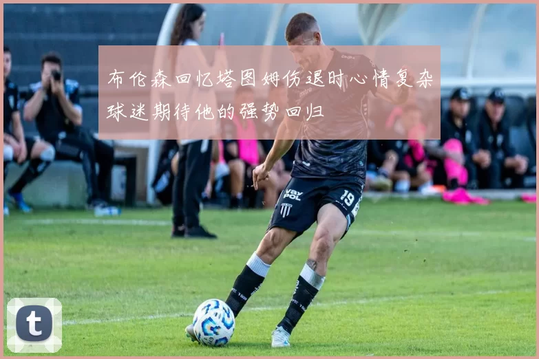 布伦森回忆塔图姆伤退时心情复杂球迷期待他的强势回归
