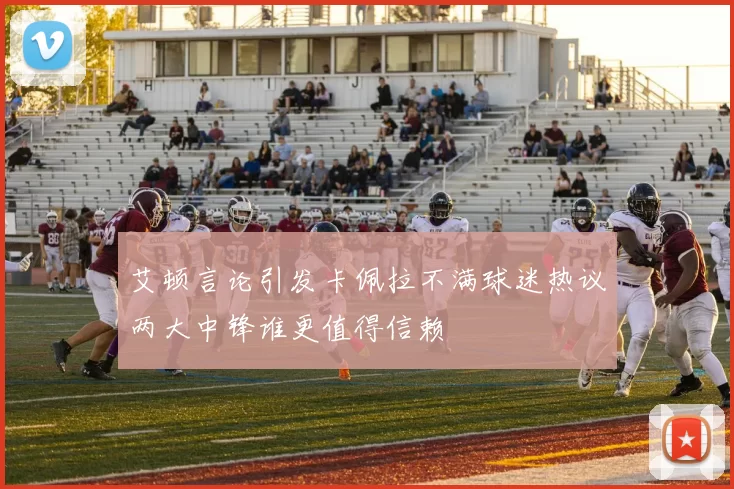 艾顿言论引发卡佩拉不满球迷热议两大中锋谁更值得信赖