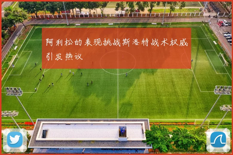 阿利松的表现挑战斯洛特战术权威引发热议