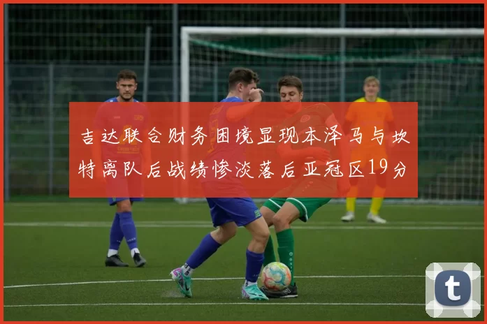 吉达联合财务困境显现本泽马与坎特离队后战绩惨淡落后亚冠区19分