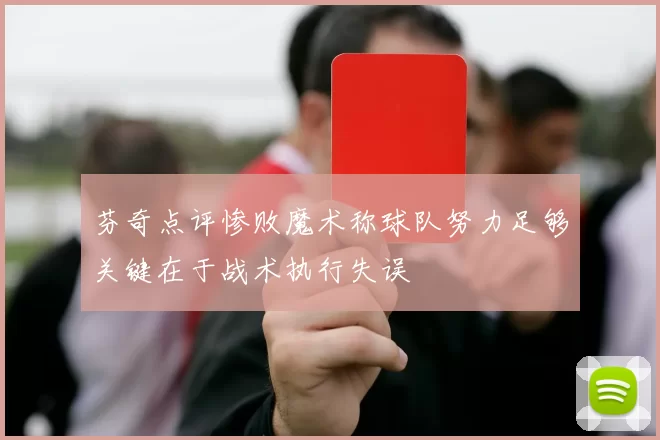 芬奇点评惨败魔术称球队努力足够关键在于战术执行失误