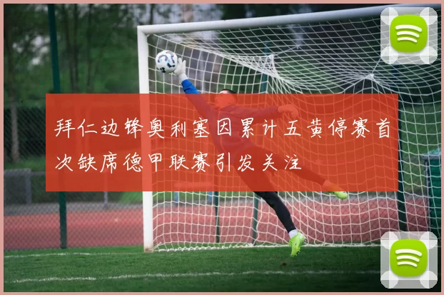 拜仁边锋奥利塞因累计五黄停赛首次缺席德甲联赛引发关注