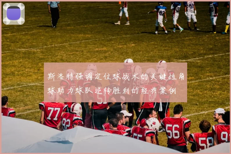 斯洛特强调定位球战术的关键性角球助力球队逆转胜利的经典案例