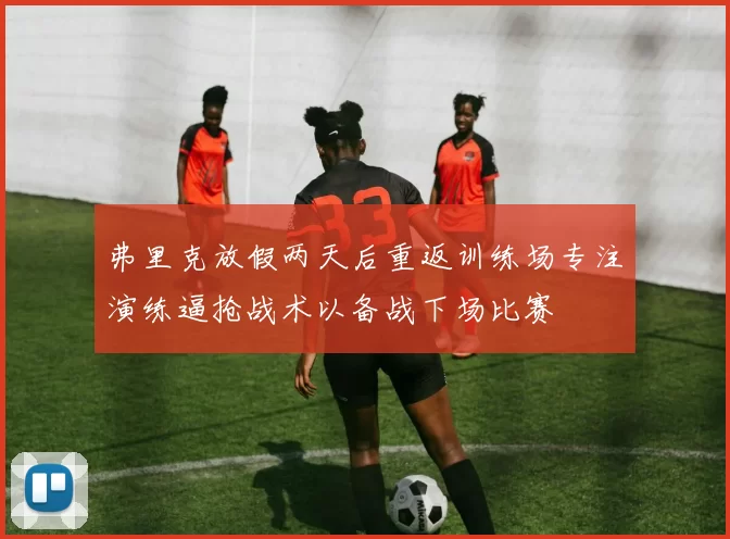 弗里克放假两天后重返训练场专注演练逼抢战术以备战下场比赛