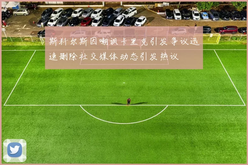 斯科尔斯因嘲讽卡里克引发争议迅速删除社交媒体动态引发热议
