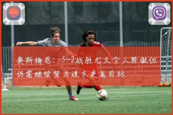 奥斯梅恩：5-2战胜尤文令人骄傲但仍需继续努力追求更高目标
